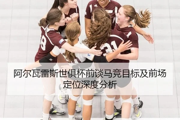 阿尔瓦雷斯世俱杯前谈马竞目标及前场定位深度分析